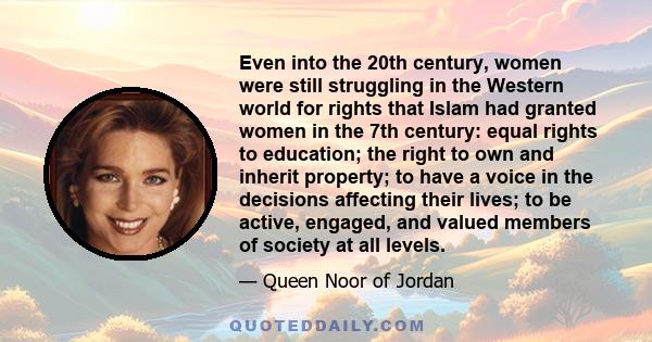 Even into the 20th century, women were still struggling in the Western world for rights that Islam had granted women in the 7th century: equal rights to education; the right to own and inherit property; to have a voice