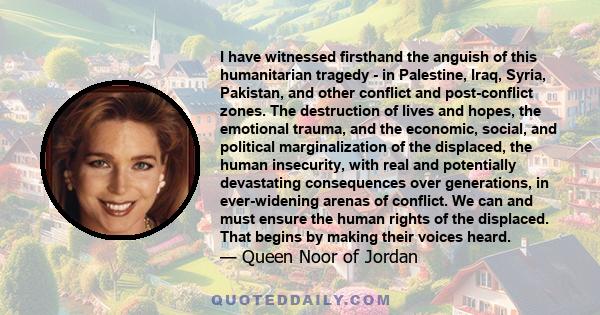 I have witnessed firsthand the anguish of this humanitarian tragedy - in Palestine, Iraq, Syria, Pakistan, and other conflict and post-conflict zones. The destruction of lives and hopes, the emotional trauma, and the