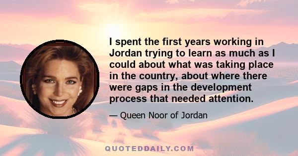 I spent the first years working in Jordan trying to learn as much as I could about what was taking place in the country, about where there were gaps in the development process that needed attention. Inevitably, there