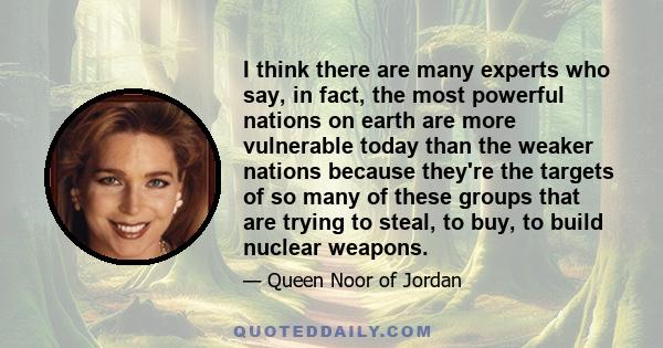 I think there are many experts who say, in fact, the most powerful nations on earth are more vulnerable today than the weaker nations because they're the targets of so many of these groups that are trying to steal, to