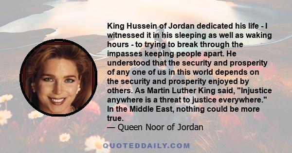 King Hussein of Jordan dedicated his life - I witnessed it in his sleeping as well as waking hours - to trying to break through the impasses keeping people apart. He understood that the security and prosperity of any