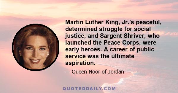 Martin Luther King, Jr.'s peaceful, determined struggle for social justice, and Sargent Shriver, who launched the Peace Corps, were early heroes. A career of public service was the ultimate aspiration.