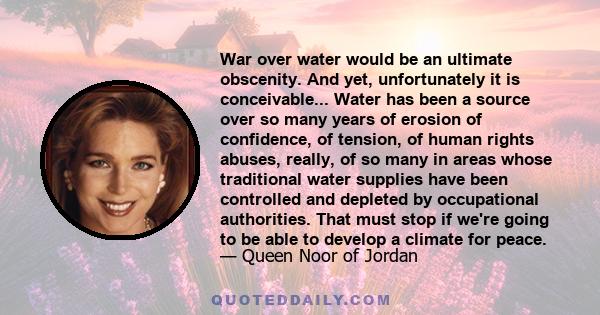 War over water would be an ultimate obscenity. And yet, unfortunately it is conceivable... Water has been a source over so many years of erosion of confidence, of tension, of human rights abuses, really, of so many in