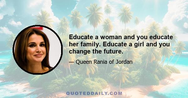 Educate a woman and you educate her family. Educate a girl and you change the future.