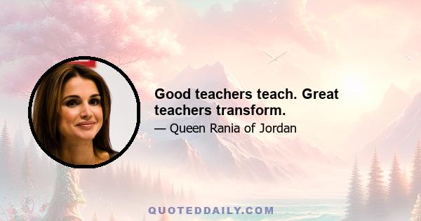 Good teachers teach. Great teachers transform.