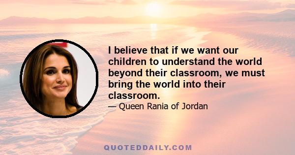 I believe that if we want our children to understand the world beyond their classroom, we must bring the world into their classroom.