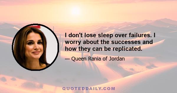 I don't lose sleep over failures. I worry about the successes and how they can be replicated.