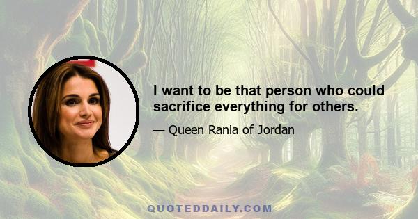 I want to be that person who could sacrifice everything for others.