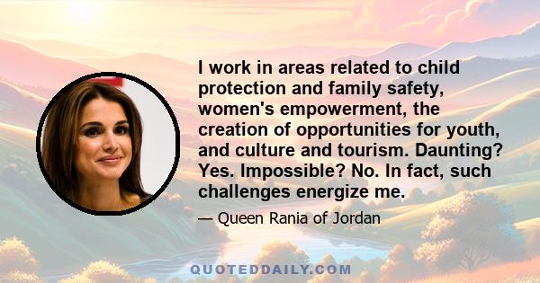 I work in areas related to child protection and family safety, women's empowerment, the creation of opportunities for youth, and culture and tourism. Daunting? Yes. Impossible? No. In fact, such challenges energize me.