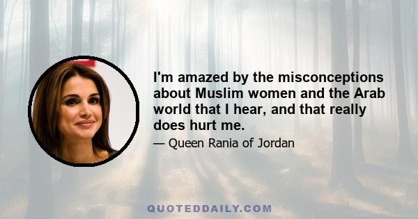 I'm amazed by the misconceptions about Muslim women and the Arab world that I hear, and that really does hurt me.