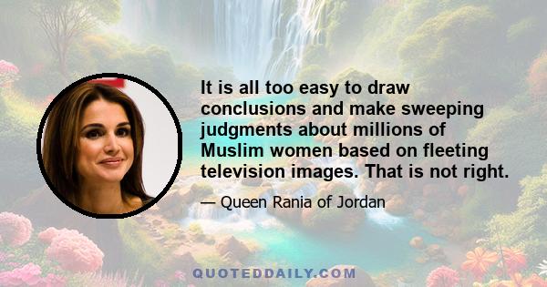 It is all too easy to draw conclusions and make sweeping judgments about millions of Muslim women based on fleeting television images. That is not right.