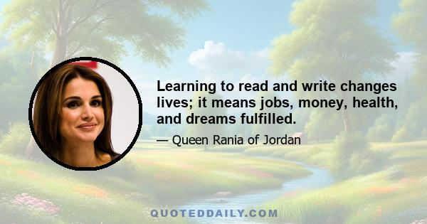 Learning to read and write changes lives; it means jobs, money, health, and dreams fulfilled.