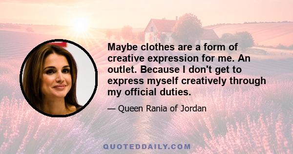 Maybe clothes are a form of creative expression for me. An outlet. Because I don't get to express myself creatively through my official duties.