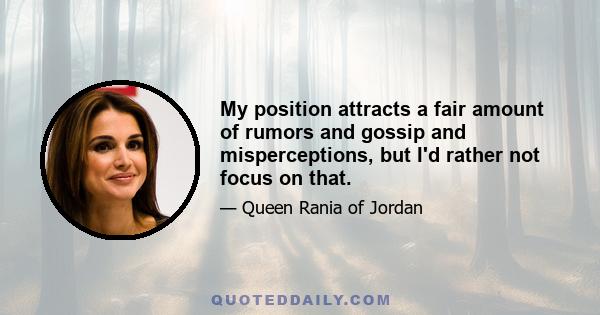 My position attracts a fair amount of rumors and gossip and misperceptions, but I'd rather not focus on that.