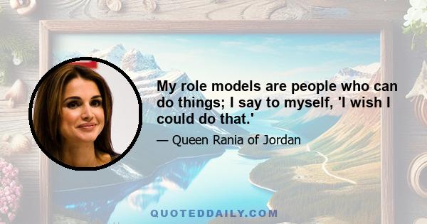 My role models are people who can do things; I say to myself, 'I wish I could do that.'