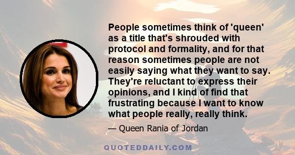 People sometimes think of 'queen' as a title that's shrouded with protocol and formality, and for that reason sometimes people are not easily saying what they want to say. They're reluctant to express their opinions,