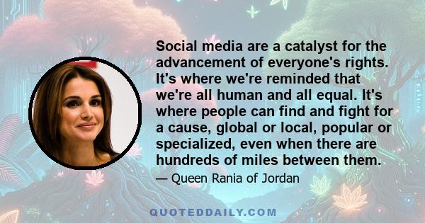 Social media are a catalyst for the advancement of everyone's rights. It's where we're reminded that we're all human and all equal. It's where people can find and fight for a cause, global or local, popular or