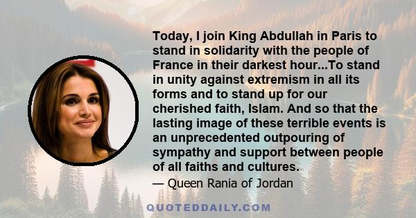 Today, I join King Abdullah in Paris to stand in solidarity with the people of France in their darkest hour...To stand in unity against extremism in all its forms and to stand up for our cherished faith, Islam. And so