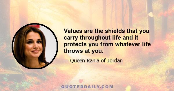 Values are the shields that you carry throughout life and it protects you from whatever life throws at you.