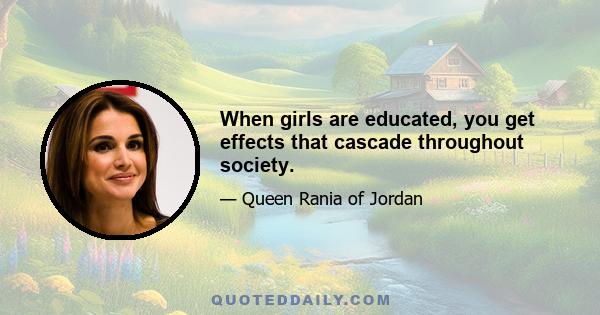 When girls are educated, you get effects that cascade throughout society.