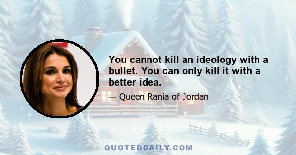 You cannot kill an ideology with a bullet. You can only kill it with a better idea.