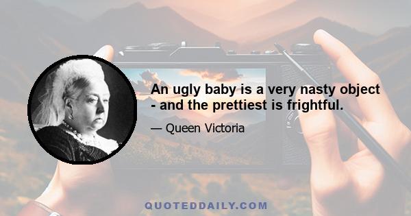 An ugly baby is a very nasty object - and the prettiest is frightful.