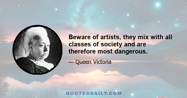 Beware of artists, they mix with all classes of society and are therefore most dangerous.