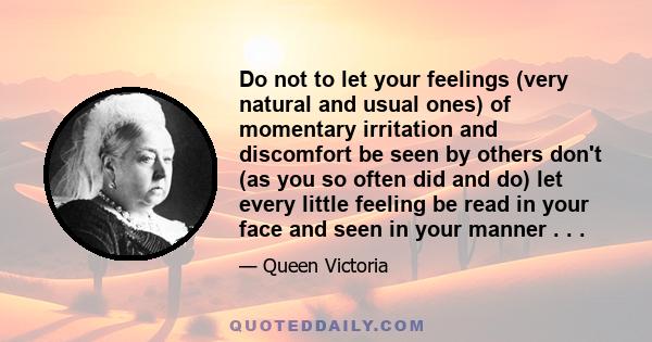 Do not to let your feelings (very natural and usual ones) of momentary irritation and discomfort be seen by others don't (as you so often did and do) let every little feeling be read in your face and seen in your manner 