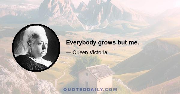 Everybody grows but me.