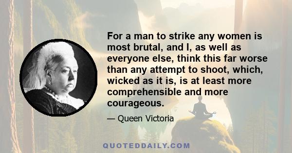 For a man to strike any women is most brutal, and I, as well as everyone else, think this far worse than any attempt to shoot, which, wicked as it is, is at least more comprehensible and more courageous.