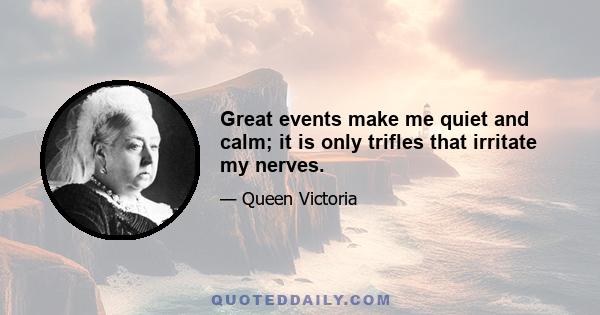 Great events make me quiet and calm; it is only trifles that irritate my nerves.