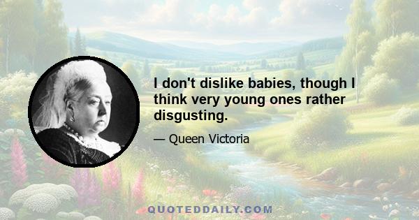 I don't dislike babies, though I think very young ones rather disgusting.