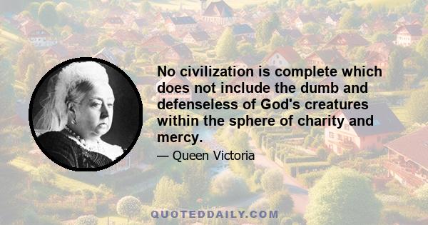 No civilization is complete which does not include the dumb and defenseless of God's creatures within the sphere of charity and mercy.