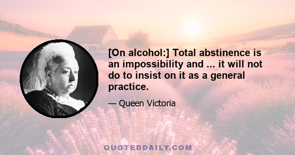 [On alcohol:] Total abstinence is an impossibility and ... it will not do to insist on it as a general practice.