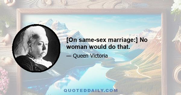 [On same-sex marriage:] No woman would do that.