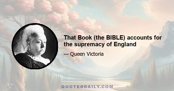 That Book (the BIBLE) accounts for the supremacy of England