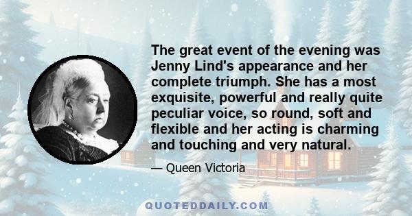 The great event of the evening was Jenny Lind's appearance and her complete triumph. She has a most exquisite, powerful and really quite peculiar voice, so round, soft and flexible and her acting is charming and