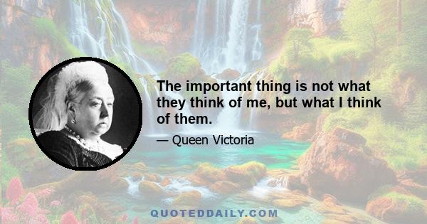 The important thing is not what they think of me, but what I think of them.