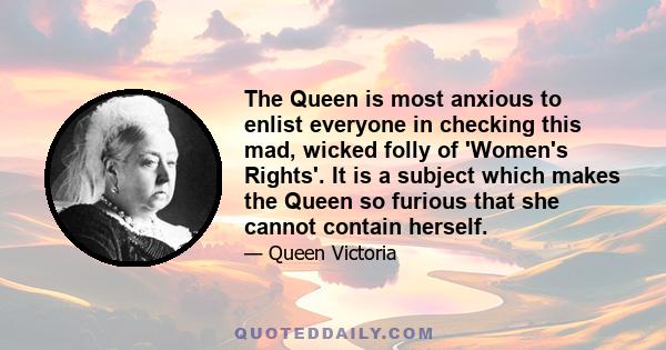 The Queen is most anxious to enlist everyone in checking this mad, wicked folly of 'Women's Rights'. It is a subject which makes the Queen so furious that she cannot contain herself.