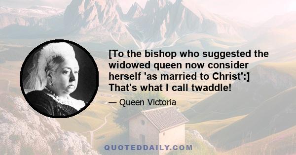 [To the bishop who suggested the widowed queen now consider herself 'as married to Christ':] That's what I call twaddle!