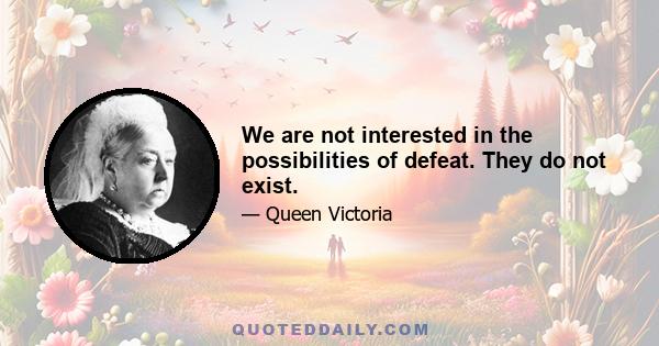 We are not interested in the possibilities of defeat. They do not exist.