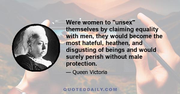 Were women to unsex themselves by claiming equality with men, they would become the most hateful, heathen, and disgusting of beings and would surely perish without male protection.