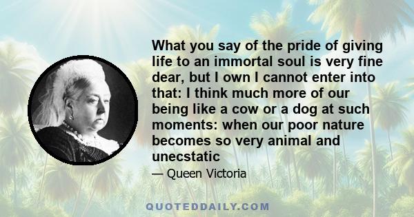 What you say of the pride of giving life to an immortal soul is very fine dear, but I own I cannot enter into that: I think much more of our being like a cow or a dog at such moments: when our poor nature becomes so