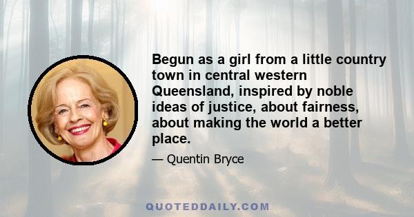 Begun as a girl from a little country town in central western Queensland, inspired by noble ideas of justice, about fairness, about making the world a better place.