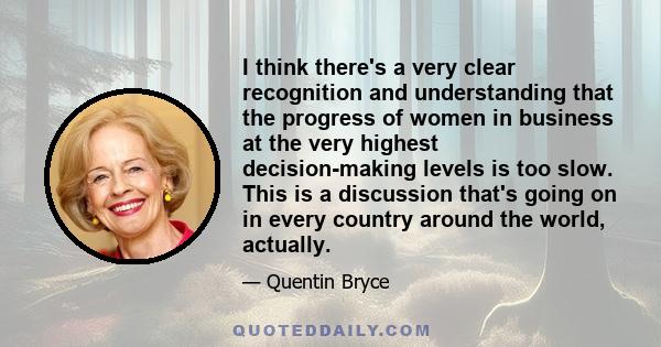 I think there's a very clear recognition and understanding that the progress of women in business at the very highest decision-making levels is too slow. This is a discussion that's going on in every country around the