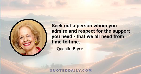 Seek out a person whom you admire and respect for the support you need - that we all need from time to time.