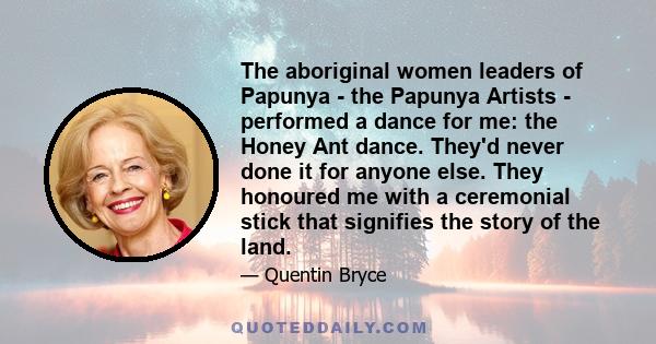 The aboriginal women leaders of Papunya - the Papunya Artists - performed a dance for me: the Honey Ant dance. They'd never done it for anyone else. They honoured me with a ceremonial stick that signifies the story of