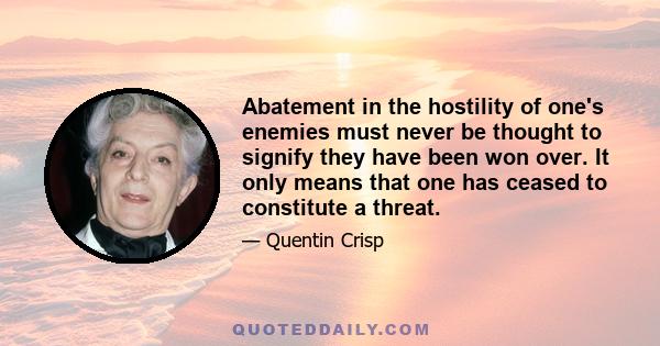 Abatement in the hostility of one's enemies must never be thought to signify they have been won over. It only means that one has ceased to constitute a threat.