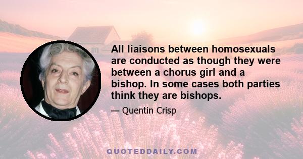 All liaisons between homosexuals are conducted as though they were between a chorus girl and a bishop. In some cases both parties think they are bishops.