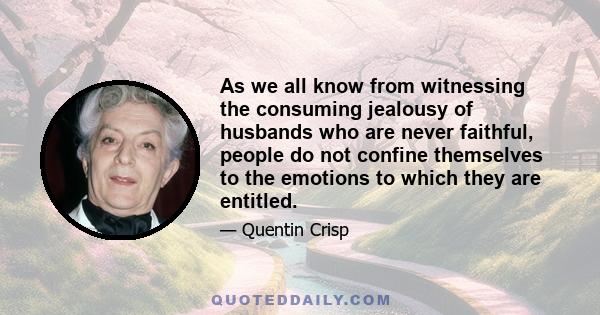 As we all know from witnessing the consuming jealousy of husbands who are never faithful, people do not confine themselves to the emotions to which they are entitled.